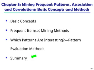 381
Chapter 5: Mining Frequent Patterns, Association
and Correlations: Basic Concepts and Methods
 Basic Concepts
 Frequent Itemset Mining Methods
 Which Patterns Are Interesting?—Pattern
Evaluation Methods
 Summary
 