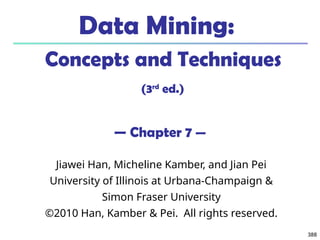 388
388
Data Mining:
Concepts and Techniques
(3rd
ed.)
— Chapter 7 —
Jiawei Han, Micheline Kamber, and Jian Pei
University of Illinois at Urbana-Champaign &
Simon Fraser University
©2010 Han, Kamber & Pei. All rights reserved.
 
