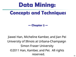 42
Data Mining:
Concepts and Techniques
— Chapter 2 —
Jiawei Han, Micheline Kamber, and Jian Pei
University of Illinois at Urbana-Champaign
Simon Fraser University
©2011 Han, Kamber, and Pei. All rights
reserved.
 