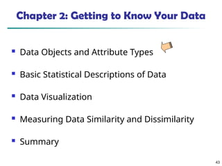 43
Chapter 2: Getting to Know Your Data
 Data Objects and Attribute Types
 Basic Statistical Descriptions of Data
 Data Visualization
 Measuring Data Similarity and Dissimilarity
 Summary
 