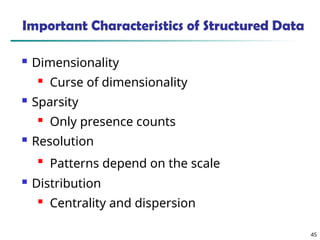 45
Important Characteristics of Structured Data
 Dimensionality
 Curse of dimensionality
 Sparsity
 Only presence counts
 Resolution

Patterns depend on the scale
 Distribution
 Centrality and dispersion
 