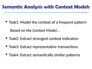 Semantic Analysis with Context Models
 Task1: Model the context of a frequent pattern
Based on the Context Model…
 Task2: Extract strongest context indicators
 Task3: Extract representative transactions
 Task4: Extract semantically similar patterns
 
