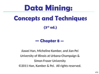 470
Data Mining:
Concepts and Techniques
(3rd
ed.)
— Chapter 8 —
Jiawei Han, Micheline Kamber, and Jian Pei
University of Illinois at Urbana-Champaign &
Simon Fraser University
©2011 Han, Kamber & Pei. All rights reserved.
 
