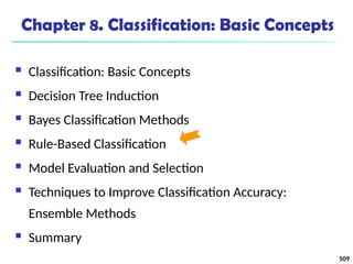 509
Chapter 8. Classification: Basic Concepts
 Classification: Basic Concepts
 Decision Tree Induction
 Bayes Classification Methods
 Rule-Based Classification
 Model Evaluation and Selection
 Techniques to Improve Classification Accuracy:
Ensemble Methods
 Summary
 