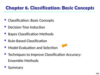 516
Chapter 8. Classification: Basic Concepts
 Classification: Basic Concepts
 Decision Tree Induction
 Bayes Classification Methods
 Rule-Based Classification
 Model Evaluation and Selection
 Techniques to Improve Classification Accuracy:
Ensemble Methods
 Summary
 