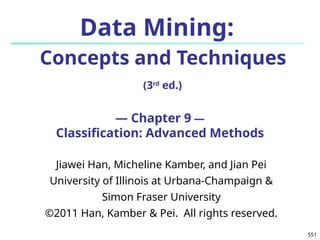 551
Data Mining:
Concepts and Techniques
(3rd
ed.)
— Chapter 9 —
Classification: Advanced Methods
Jiawei Han, Micheline Kamber, and Jian Pei
University of Illinois at Urbana-Champaign &
Simon Fraser University
©2011 Han, Kamber & Pei. All rights reserved.
 