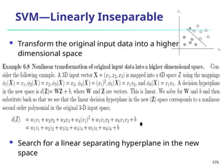 575
SVM—Linearly Inseparable
 Transform the original input data into a higher
dimensional space
 Search for a linear separating hyperplane in the new
space
A1
A2
 