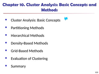 630
Chapter 10. Cluster Analysis: Basic Concepts and
Methods
 Cluster Analysis: Basic Concepts
 Partitioning Methods
 Hierarchical Methods
 Density-Based Methods
 Grid-Based Methods
 Evaluation of Clustering
 Summary
630
 