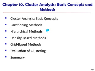 649
Chapter 10. Cluster Analysis: Basic Concepts and
Methods
 Cluster Analysis: Basic Concepts
 Partitioning Methods
 Hierarchical Methods
 Density-Based Methods
 Grid-Based Methods
 Evaluation of Clustering
 Summary
649
 