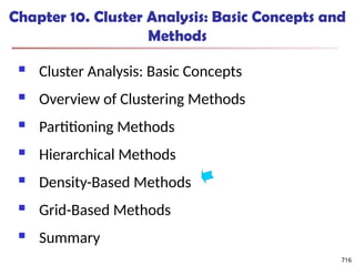 716
Chapter 10. Cluster Analysis: Basic Concepts and
Methods
 Cluster Analysis: Basic Concepts
 Overview of Clustering Methods
 Partitioning Methods
 Hierarchical Methods
 Density-Based Methods
 Grid-Based Methods
 Summary
716
 