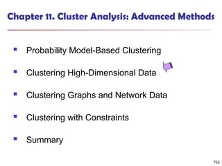 755
Chapter 11. Cluster Analysis: Advanced Methods
 Probability Model-Based Clustering
 Clustering High-Dimensional Data
 Clustering Graphs and Network Data
 Clustering with Constraints
 Summary
755
 