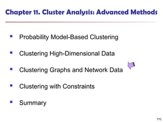 775
Chapter 11. Cluster Analysis: Advanced Methods
 Probability Model-Based Clustering
 Clustering High-Dimensional Data
 Clustering Graphs and Network Data
 Clustering with Constraints
 Summary
775
 