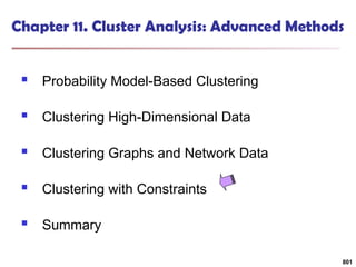Chapter 11. Cluster Analysis: Advanced Methods
 Probability Model-Based Clustering
 Clustering High-Dimensional Data
 Clustering Graphs and Network Data
 Clustering with Constraints
 Summary
801
 
