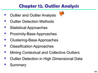 846
Chapter 12. Outlier Analysis
 Outlier and Outlier Analysis
 Outlier Detection Methods
 Statistical Approaches
 Proximity-Base Approaches
 Clustering-Base Approaches
 Classification Approaches
 Mining Contextual and Collective Outliers
 Outlier Detection in High Dimensional Data
 Summary
 
