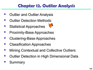 858
Chapter 12. Outlier Analysis
 Outlier and Outlier Analysis
 Outlier Detection Methods
 Statistical Approaches
 Proximity-Base Approaches
 Clustering-Base Approaches
 Classification Approaches
 Mining Contextual and Collective Outliers
 Outlier Detection in High Dimensional Data
 Summary
 