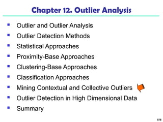 878
Chapter 12. Outlier Analysis
 Outlier and Outlier Analysis
 Outlier Detection Methods
 Statistical Approaches
 Proximity-Base Approaches
 Clustering-Base Approaches
 Classification Approaches
 Mining Contextual and Collective Outliers
 Outlier Detection in High Dimensional Data
 Summary
 