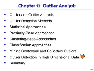 883
Chapter 12. Outlier Analysis
 Outlier and Outlier Analysis
 Outlier Detection Methods
 Statistical Approaches
 Proximity-Base Approaches
 Clustering-Base Approaches
 Classification Approaches
 Mining Contextual and Collective Outliers
 Outlier Detection in High Dimensional Data
 Summary
 