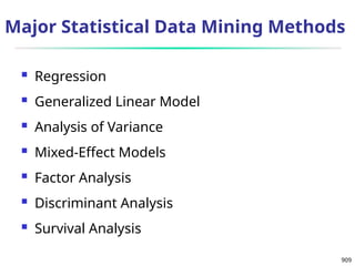 909
Major Statistical Data Mining Methods
 Regression
 Generalized Linear Model
 Analysis of Variance
 Mixed-Effect Models
 Factor Analysis
 Discriminant Analysis
 Survival Analysis
 