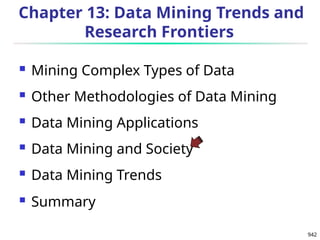 942
Chapter 13: Data Mining Trends and
Research Frontiers
 Mining Complex Types of Data
 Other Methodologies of Data Mining
 Data Mining Applications
 Data Mining and Society
 Data Mining Trends
 Summary
 