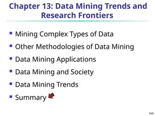 948
Chapter 13: Data Mining Trends and
Research Frontiers
 Mining Complex Types of Data
 Other Methodologies of Data Mining
 Data Mining Applications
 Data Mining and Society
 Data Mining Trends
 Summary
 