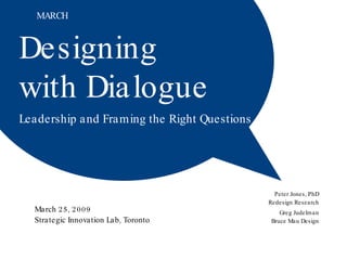 Designing  with Dialogue Leadership and Framing the Right Questions  March 25, 2009 Strategic Innovation Lab, Toronto Greg Judelman Bruce Mau Design Peter Jones, PhD Redesign Research MARCH 