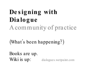 Designing with Dialogue A community of practice (What’s been happening?) Books are up. Wiki is up:  dialogues.wetpaint.com 