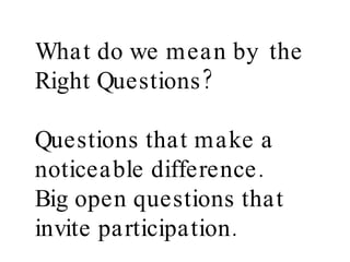 What do we mean by  the Right Questions?  Questions that make a noticeable difference. Big open questions that invite part...