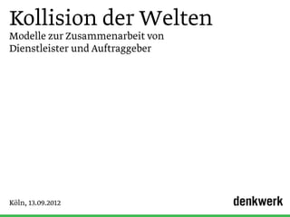 Kollision der Welten
Modelle zur Zusammenarbeit von
Dienstleister und Auftraggeber




Köln, 13.09.2012
 