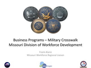 Business Programs – Military Crosswalk
Missouri Division of Workforce Development
Frank Alaniz
Missouri Workforce Regional Liaison

 