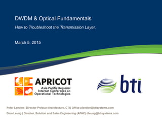 DWDM & Optical Fundamentals
Practical Recommendations for Optical Deployment
March 5, 2015
Dion Leung | Director, Solution and Sales Engineering (APAC)
dleung@btisystems.com
 