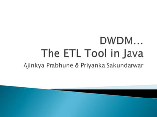 DWDM…The ETL Tool in Java AjinkyaPrabhune & PriyankaSakundarwar 