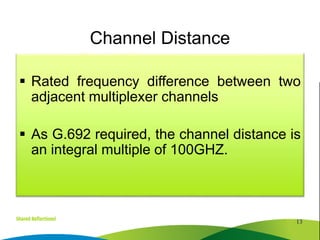  Rated frequency difference between two
adjacent multiplexer channels
 As G.692 required, the channel distance is
an integral multiple of 100GHZ.
13
Channel Distance
 