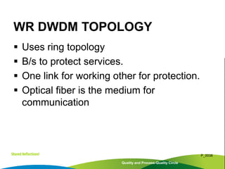  Uses ring topology
 B/s to protect services.
 One link for working other for protection.
 Optical fiber is the medium for
communication
Quality and Process-Quality Circle
P_0038
WR DWDM TOPOLOGY
 