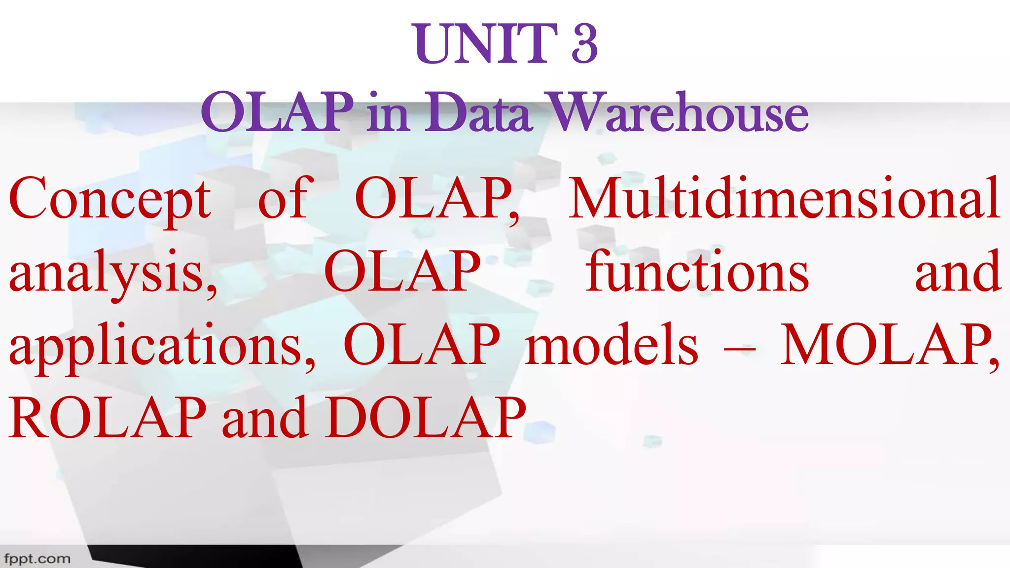 UNIT 3
OLAP in Data Warehouse
Concept of OLAP, Multidimensional
analysis, OLAP functions and
applications, OLAP models – MOLAP,
ROLAP and DOLAP
 