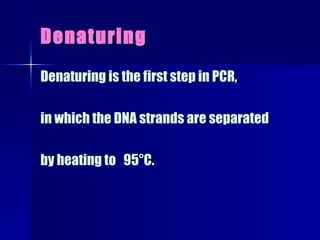 Denaturing Denaturing is the first step in PCR,  in which the DNA strands are separated  by heating to  95°C.  