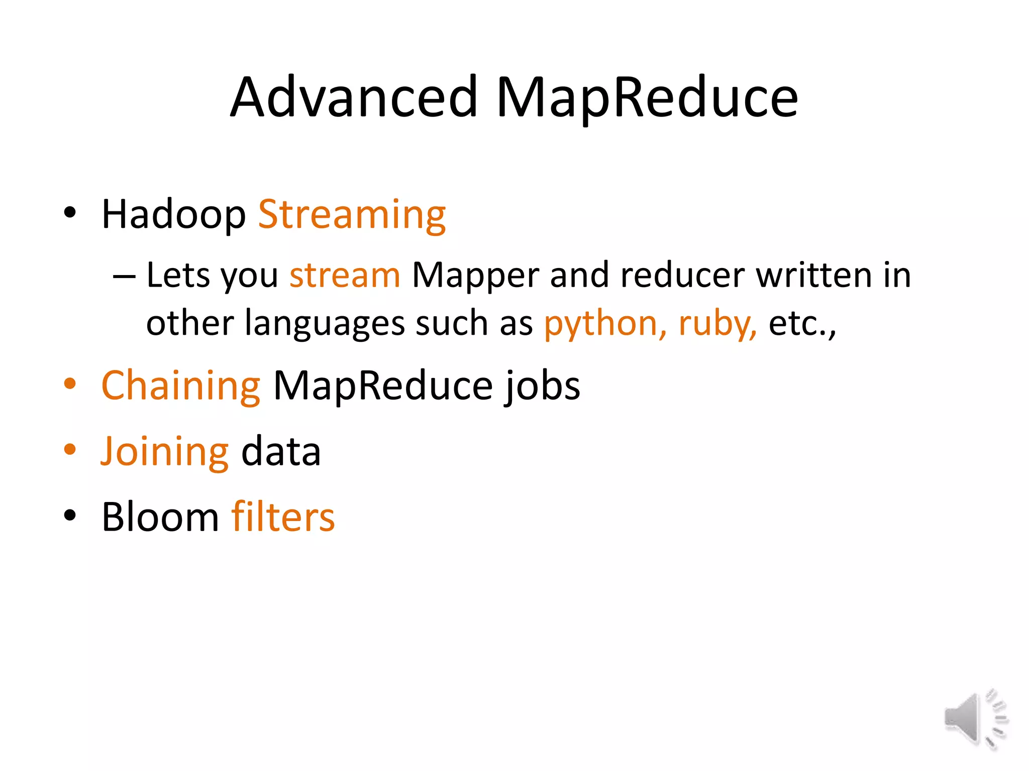Advanced MapReduce
• Hadoop Streaming
  – Lets you stream Mapper and reducer written in
    other languages such as python, ruby, etc.,
• Chaining MapReduce jobs
• Joining data
• Bloom filters
 
