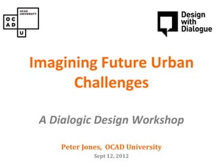Imagining Future Urban
            PAIN CONSULT

     Concept design workshop
      Challenges

 A Dialogic Design Workshop

     Peter Jones, OCAD University
              Sept 12, 2012
 