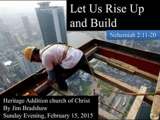 Let Us Rise Up
and Build
Nehemiah 2:11-20
Heritage Addition church of Christ
By Jim Bradshaw
Sunday Evening, February 15, 2015
 