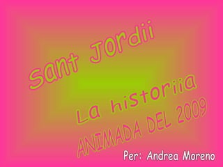 Sant Jordii La historiia ANIMADA DEL 2009 Per: Andrea Moreno 