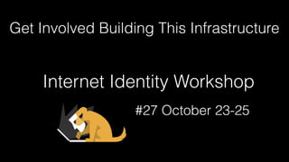 Internet Identity Workshop
#27 October 23-25
Get Involved Building This Infrastructure
 