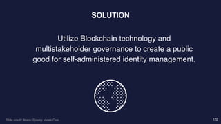 122
Utilize Blockchain technology and
multistakeholder governance to create a public
good for self-administered identity management.
SOLUTION
Slide credit: Manu Sporny Veres One
 