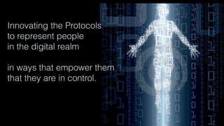 Innovating the Protocols
to represent people
in the digital realm
in ways that empower them
that they are in control.
 