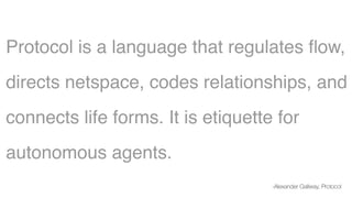 Protocol is a language that regulates ﬂow,
directs netspace, codes relationships, and
connects life forms. It is etiquette for
autonomous agents.
-Alexander Gallway, Protocol
 