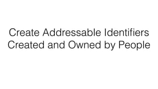 Create Addressable Identiﬁers
Created and Owned by People
 