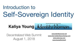Kaliya Young
Introduction to

Self-Sovereign Identity 

www.identitywoman.net
www.internetidentityworkshop.com
www.ssiscoop.com
www.humanﬁrst.tech
Decentralized Web Summit
August 1, 2018
 