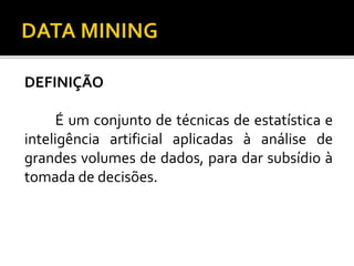 DEFINIÇÃO
É um conjunto de técnicas de estatística e
inteligência artificial aplicadas à análise de
grandes volumes de dados, para dar subsídio à
tomada de decisões.
 