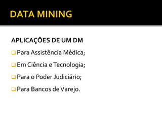 APLICAÇÕES DE UM DM
 Para Assistência Médica;
 Em Ciência eTecnologia;
 Para o Poder Judiciário;
 Para Bancos deVarejo.
 