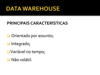PRINCIPAIS CARACTERÍSTICAS
 Orientado por assunto;
 Integrado;
Variável no tempo;
 Não volátil.
 