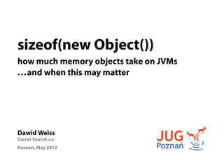 sizeof(new Object())
how much memory objects take on JVMs
. . . and when this may matter




Dawid Weiss
Carrot Search s.c.
Poznań, May 2012
 