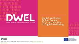 Digital Wellbeing
Online Course
M1 - Introduction
to Digital Wellbeing
DWEL Online Course © 2023 by DWEL Partner Consortium is licensed under Attribution-ShareAlike 4.0
International
 